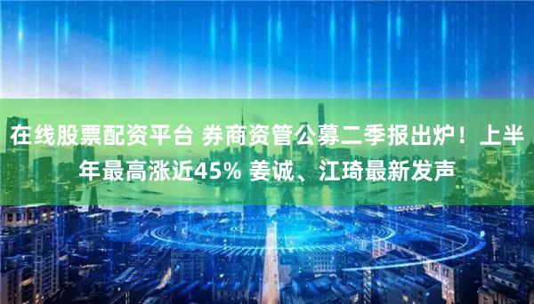在线股票配资平台 券商资管公募二季报出炉！上半年最高涨近45% 姜诚、江琦最新发声
