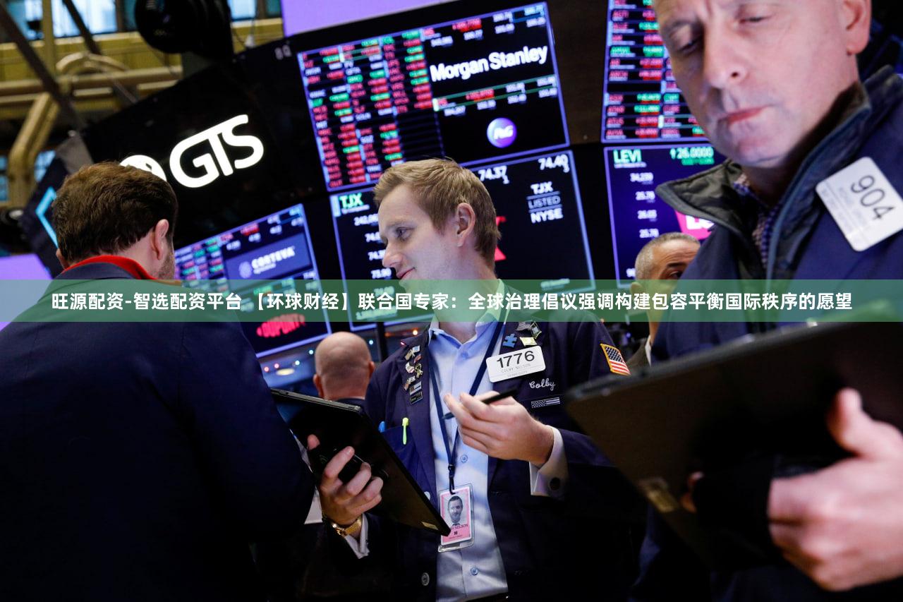 旺源配资-智选配资平台 【环球财经】联合国专家：全球治理倡议强调构建包容平衡国际秩序的愿望