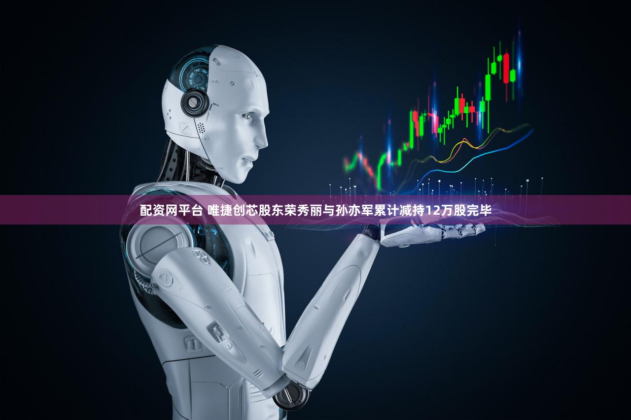 配资网平台 唯捷创芯股东荣秀丽与孙亦军累计减持12万股完毕