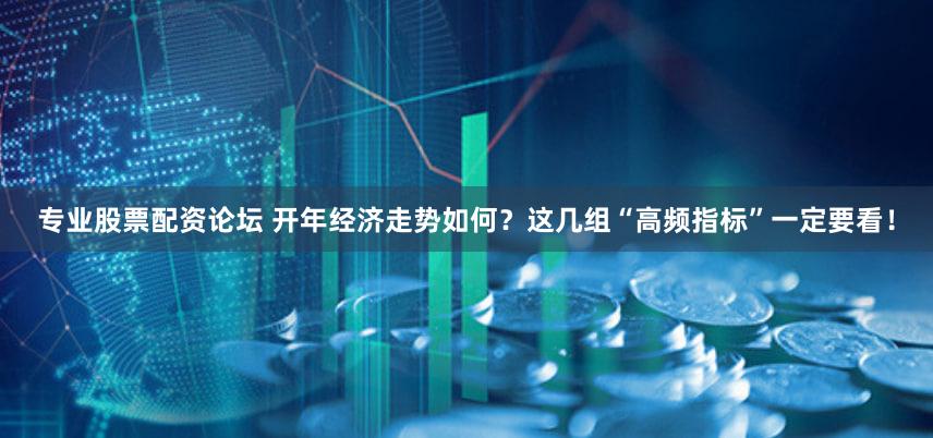 专业股票配资论坛 开年经济走势如何？这几组“高频指标”一定要看！