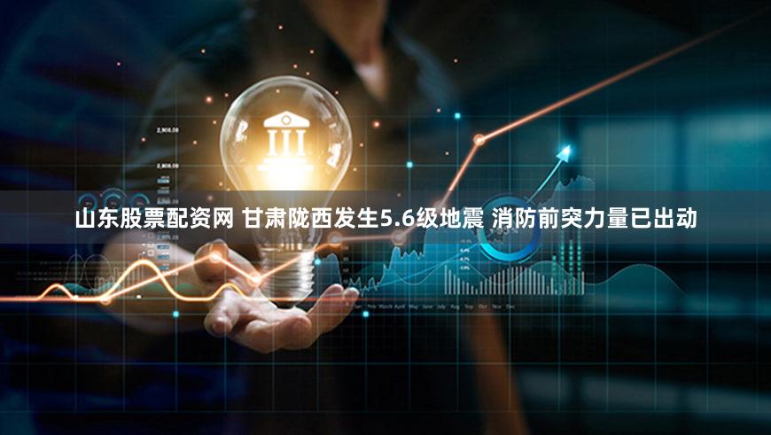 山东股票配资网 甘肃陇西发生5.6级地震 消防前突力量已出动