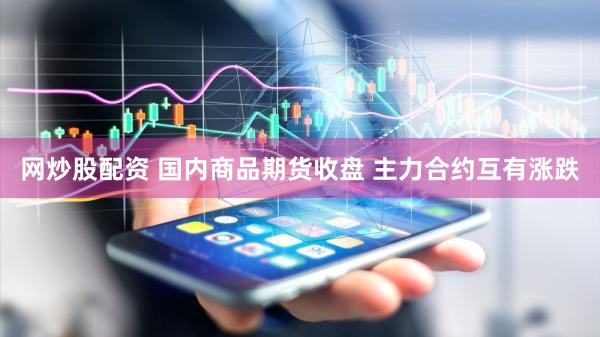 网炒股配资 国内商品期货收盘 主力合约互有涨跌