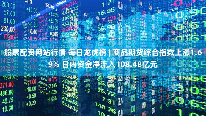 股票配资网站行情 每日龙虎榜 | 商品期货综合指数上涨1.69% 日内资金净流入108.48亿元