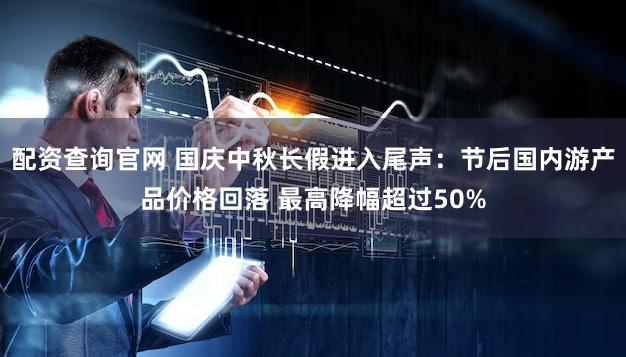 配资查询官网 国庆中秋长假进入尾声：节后国内游产品价格回落 最高降幅超过50%