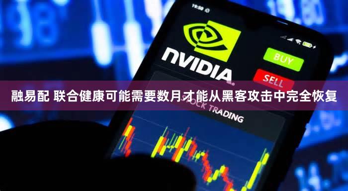 融易配 联合健康可能需要数月才能从黑客攻击中完全恢复