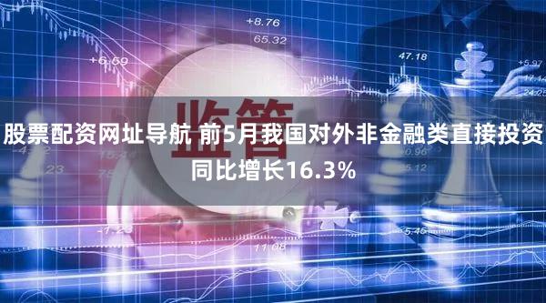 股票配资网址导航 前5月我国对外非金融类直接投资同比增长16.3%