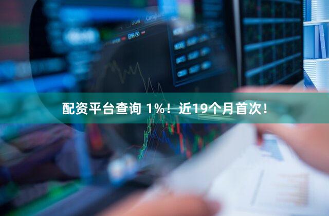配资平台查询 1%！近19个月首次！