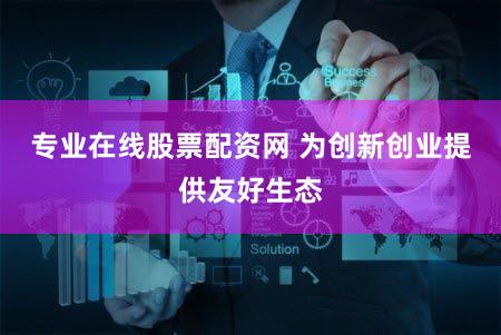 专业在线股票配资网 为创新创业提供友好生态
