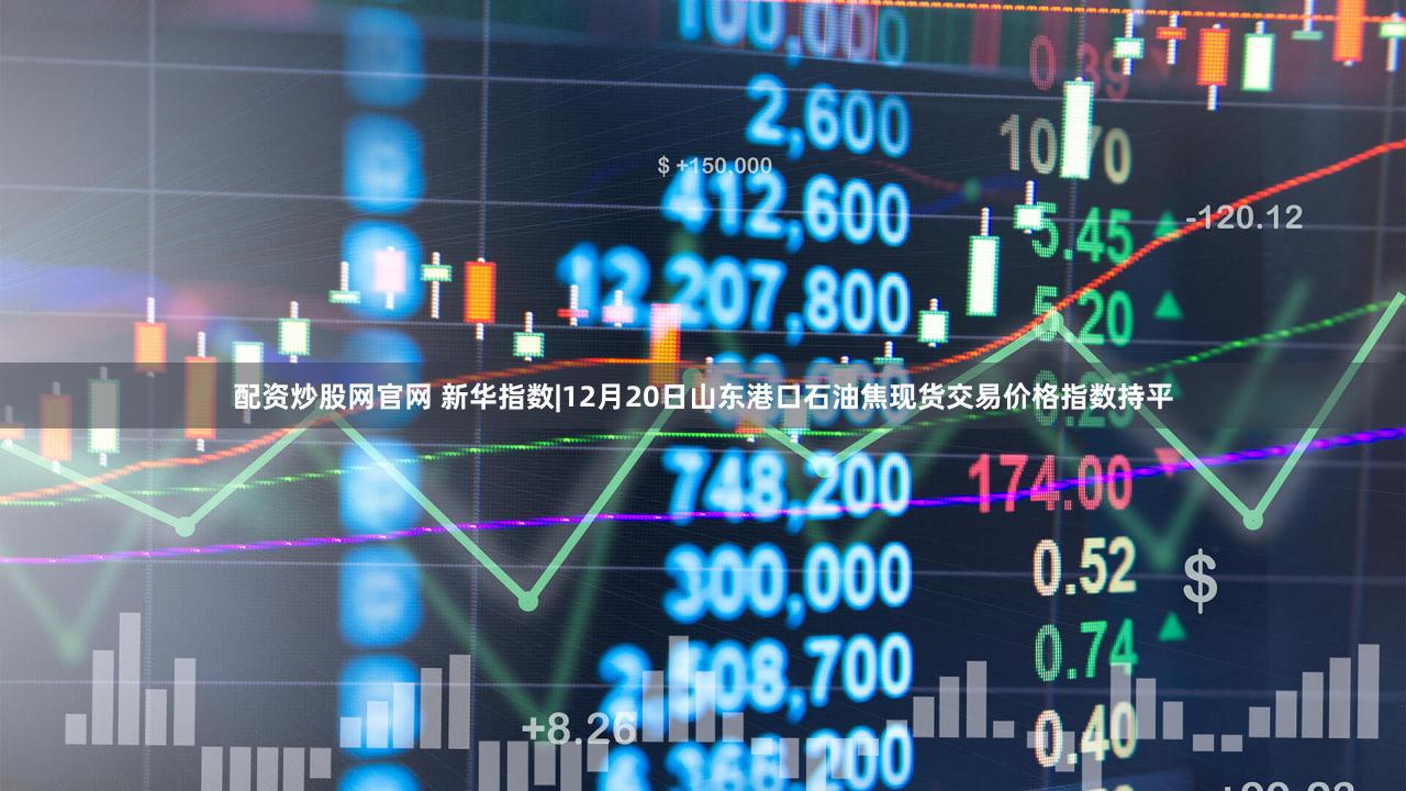 配资炒股网官网 新华指数|12月20日山东港口石油焦现货交易价格指数持平