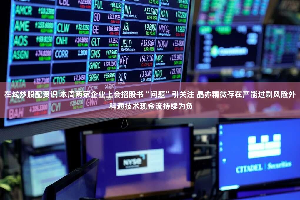在线炒股配资识 本周两家企业上会招股书“问题”引关注 晶亦精微存在产能过剩风险外 科通技术现金流持续为负