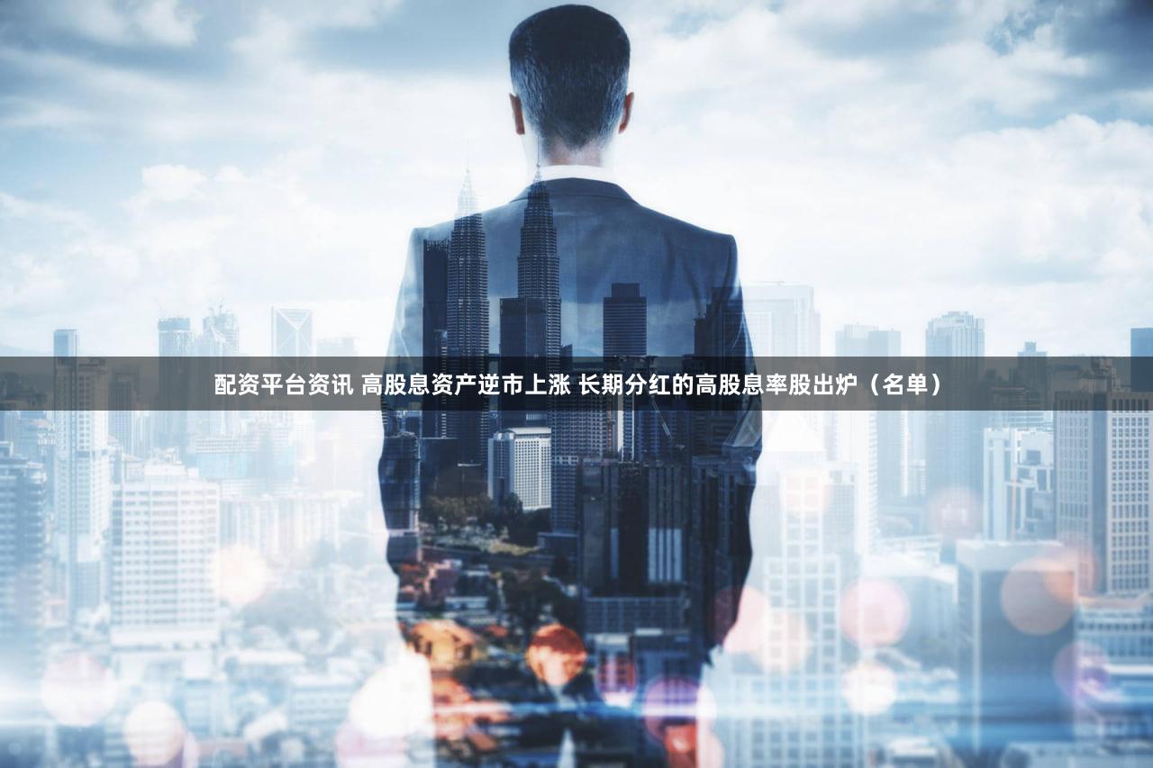 配资平台资讯 高股息资产逆市上涨 长期分红的高股息率股出炉（名单）