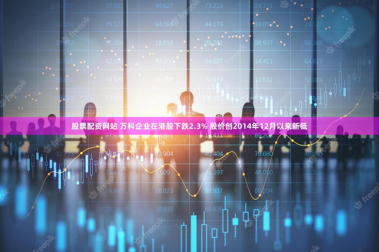 股票配资网站 万科企业在港股下跌2.3% 股价创2014年12月以来新低