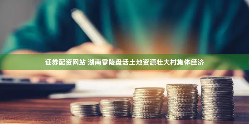 证券配资网站 湖南零陵盘活土地资源壮大村集体经济