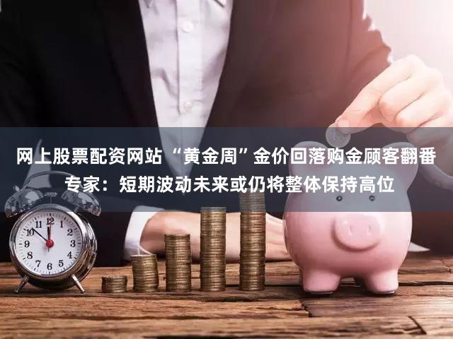 网上股票配资网站 “黄金周”金价回落购金顾客翻番 专家：短期波动未来或仍将整体保持高位