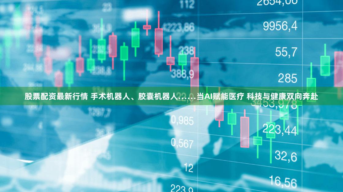 股票配资最新行情 手术机器人、胶囊机器人……当AI赋能医疗 科技与健康双向奔赴