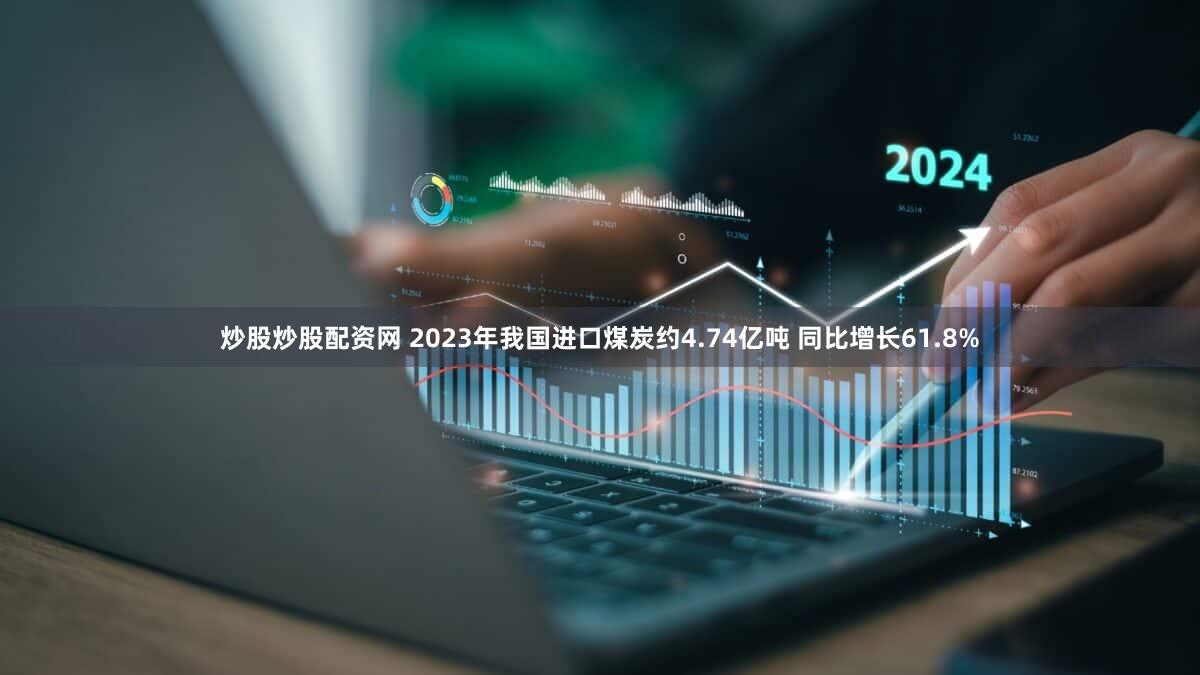 炒股炒股配资网 2023年我国进口煤炭约4.74亿吨 同比增长61.8%