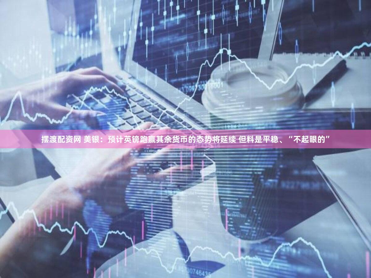 摆渡配资网 美银：预计英镑跑赢其余货币的态势将延续 但料是平稳、“不起眼的”