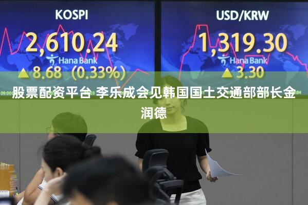 股票配资平台 李乐成会见韩国国土交通部部长金润德