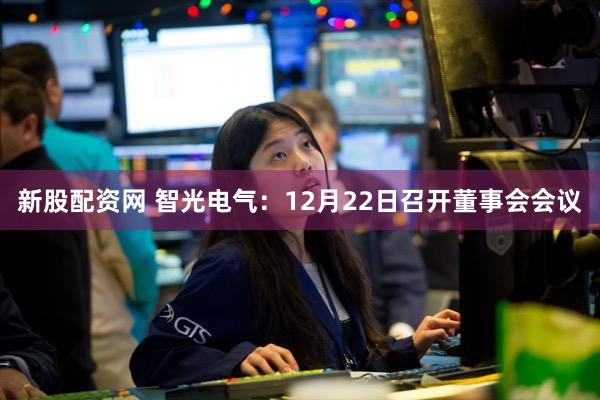 新股配资网 智光电气：12月22日召开董事会会议