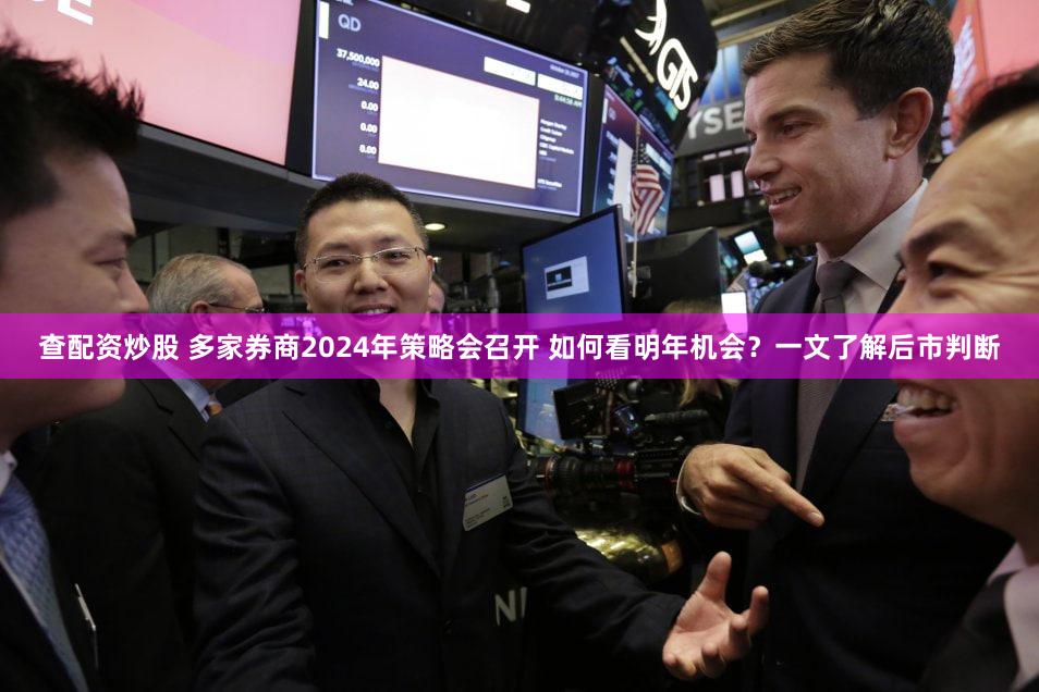 查配资炒股 多家券商2024年策略会召开 如何看明年机会？一文了解后市判断