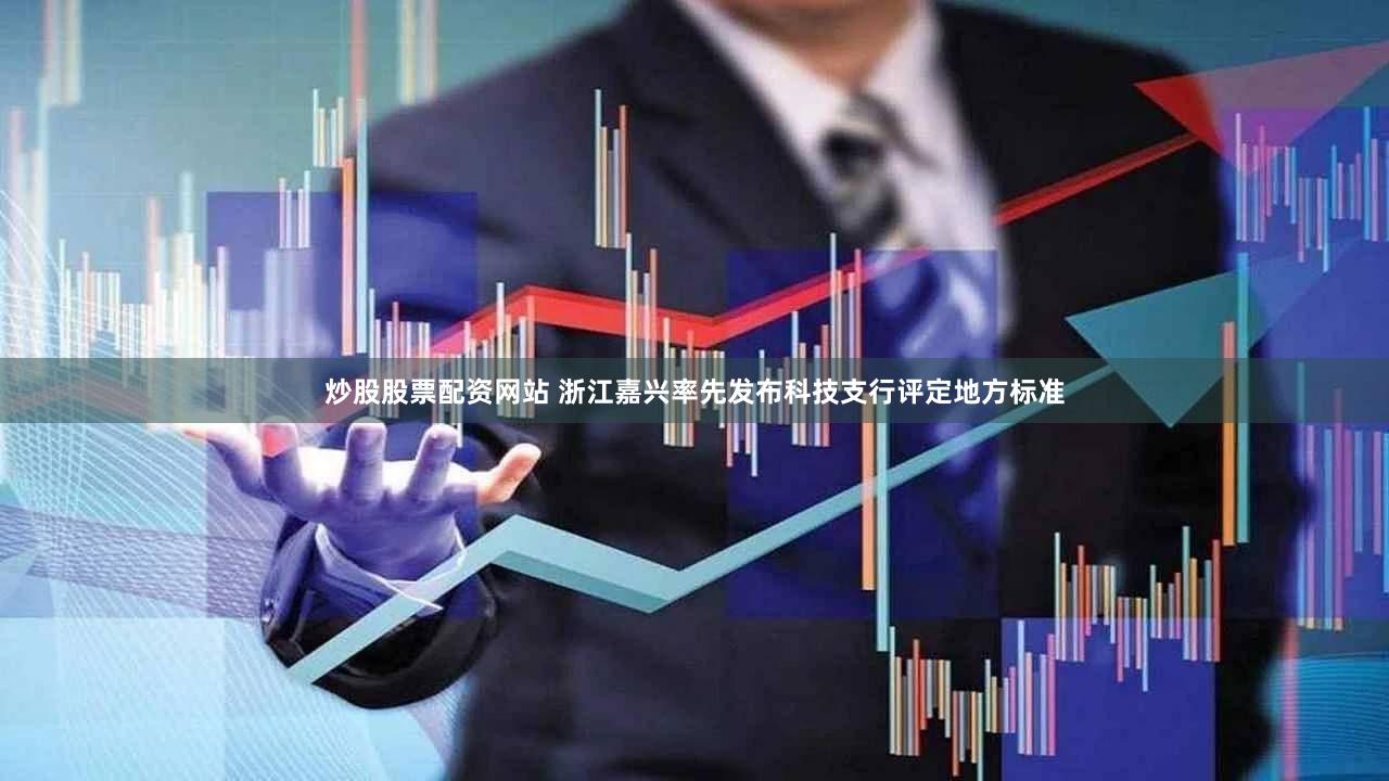 炒股股票配资网站 浙江嘉兴率先发布科技支行评定地方标准