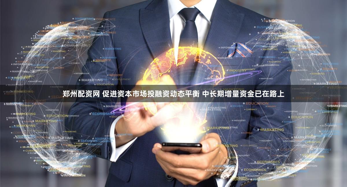 郑州配资网 促进资本市场投融资动态平衡 中长期增量资金已在路上