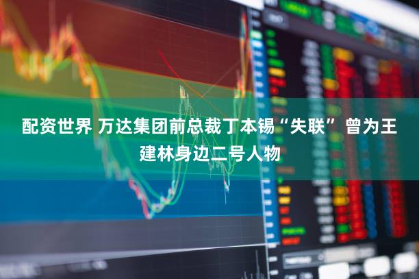 配资世界 万达集团前总裁丁本锡“失联” 曾为王建林身边二号人物