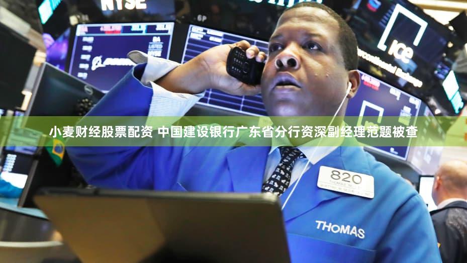 小麦财经股票配资 中国建设银行广东省分行资深副经理范题被查