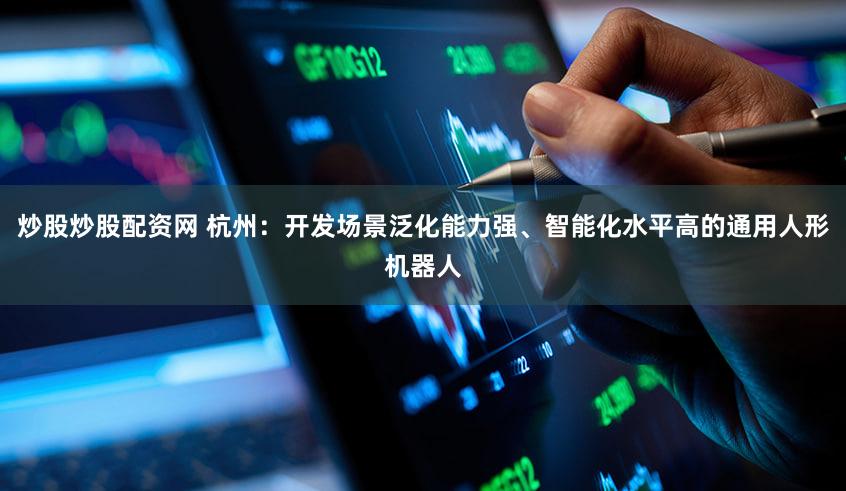 炒股炒股配资网 杭州：开发场景泛化能力强、智能化水平高的通用人形机器人