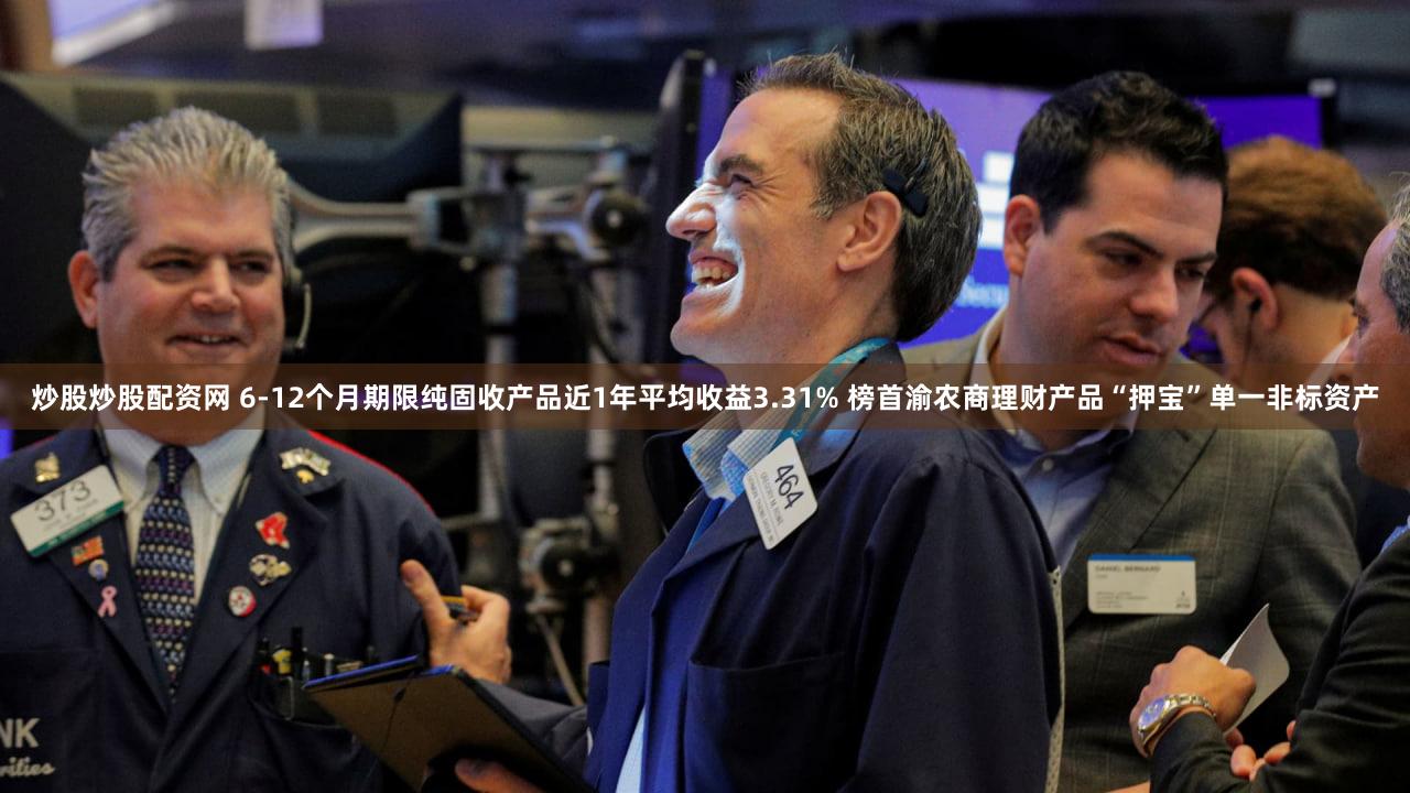 炒股炒股配资网 6-12个月期限纯固收产品近1年平均收益3.31% 榜首渝农商理财产品“押宝”单一非标资产