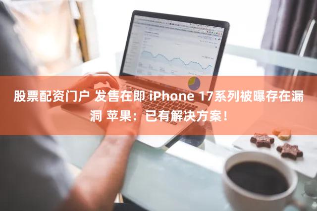 股票配资门户 发售在即 iPhone 17系列被曝存在漏洞 苹果:已有解决方案!