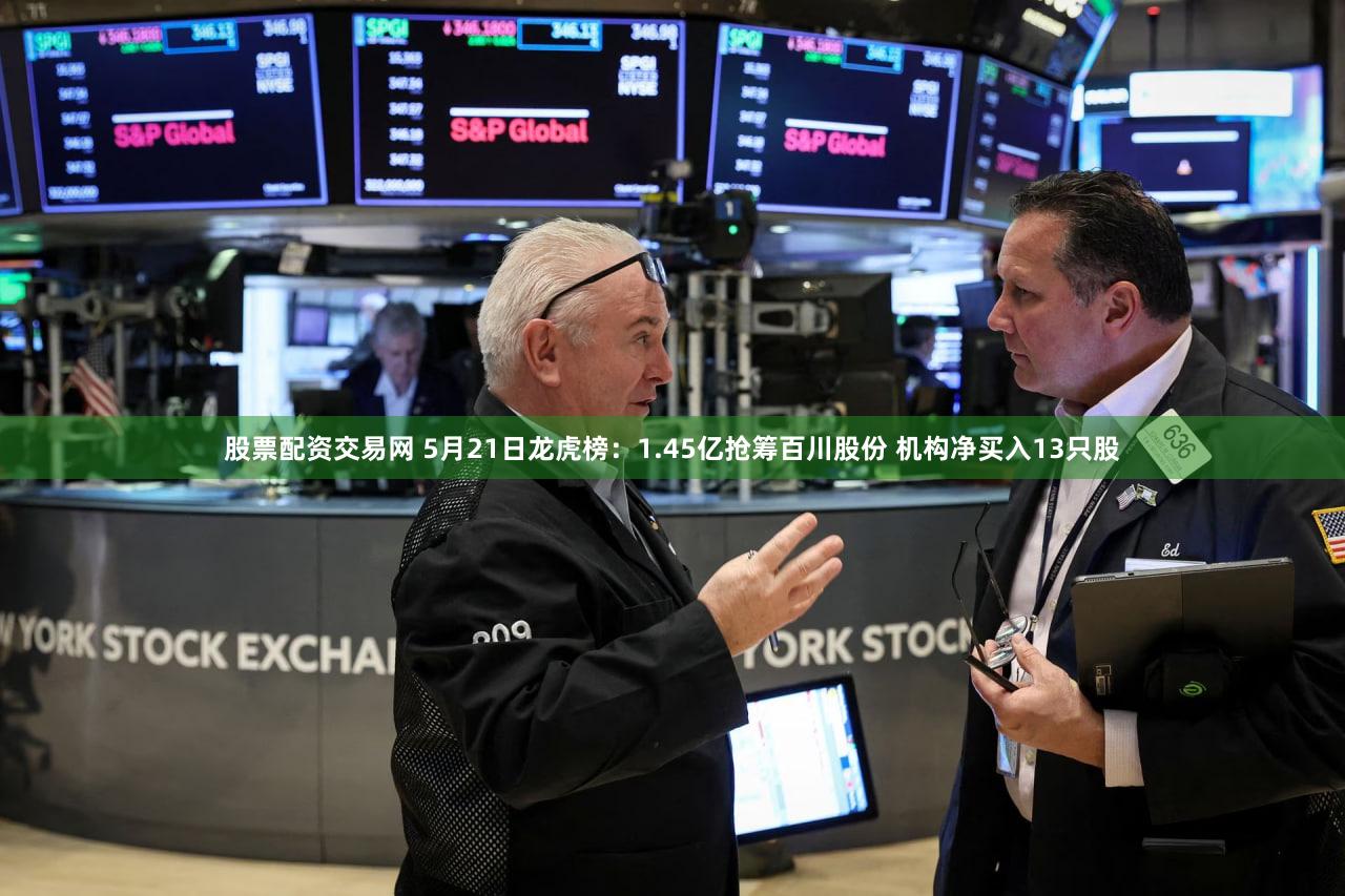 股票配资交易网 5月21日龙虎榜：1.45亿抢筹百川股份 机构净买入13只股