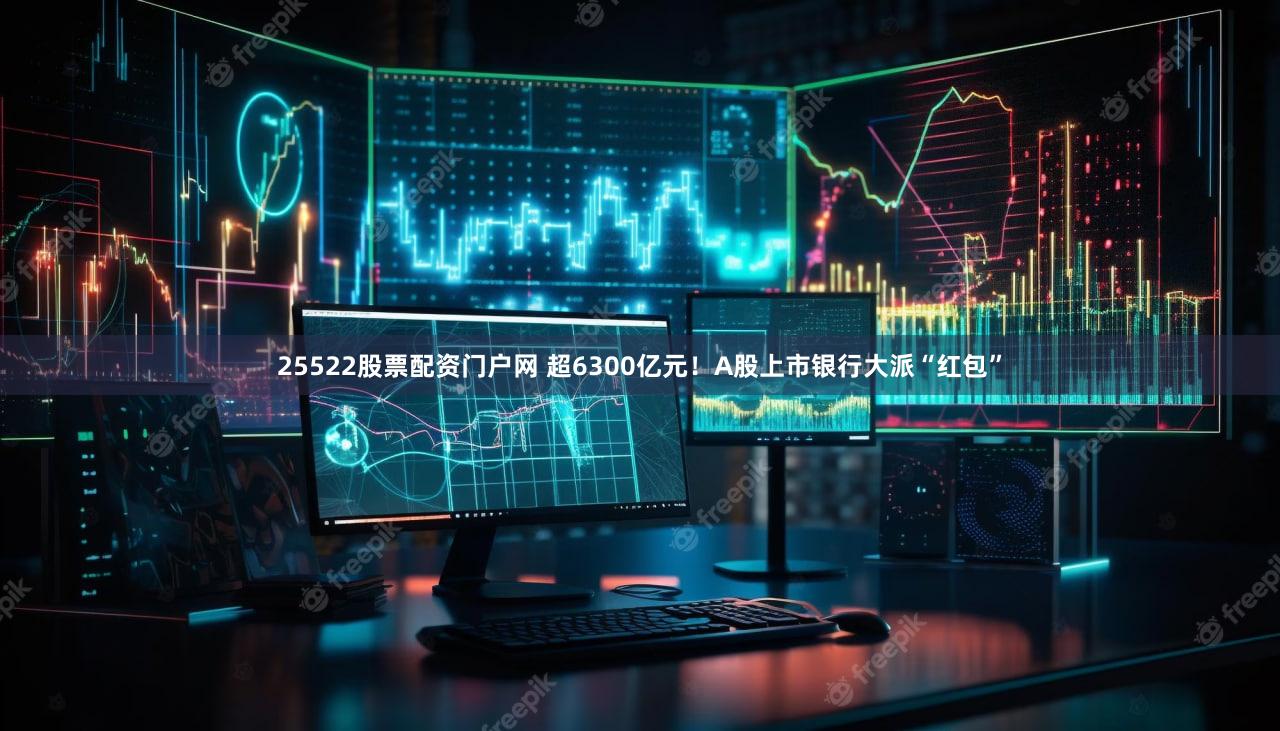 25522股票配资门户网 超6300亿元！A股上市银行大派“红包”