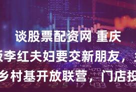 谈股票配资网 重庆餐饮老板李红夫妇要交新朋友，乡村基开放联营，门店投资百万起步