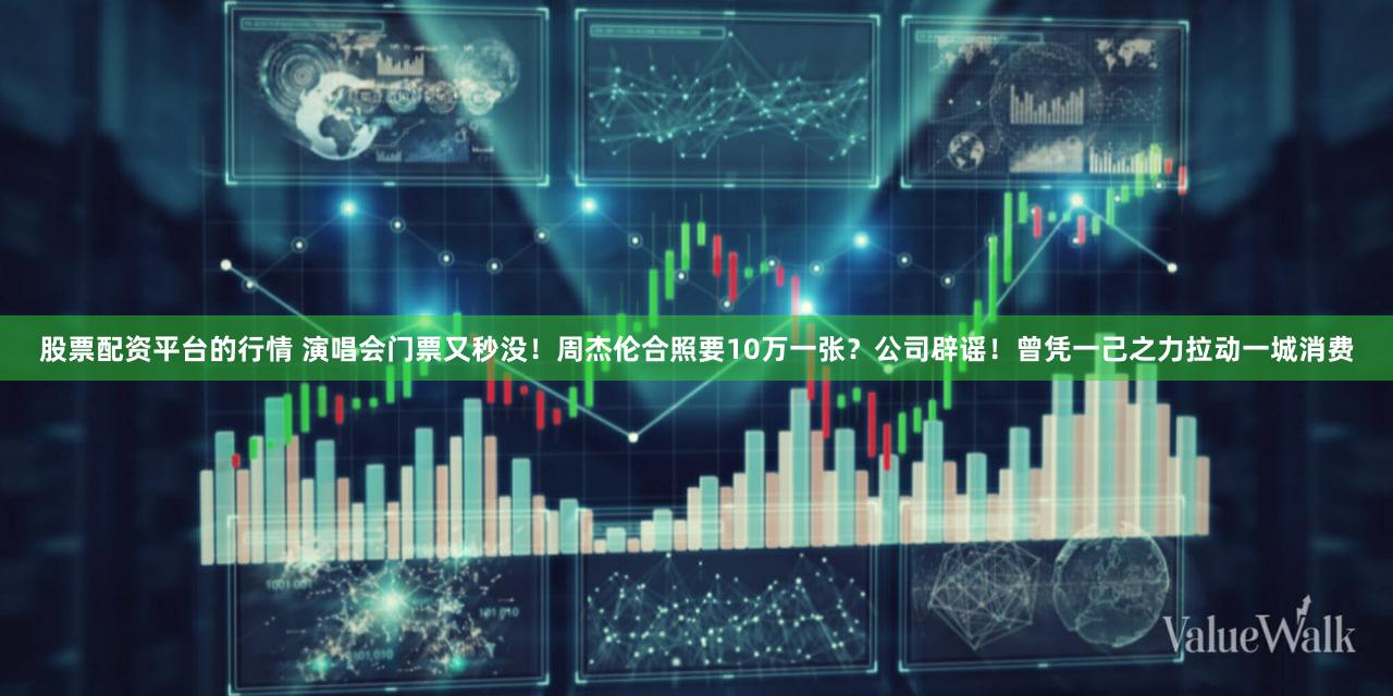 股票配资平台的行情 演唱会门票又秒没！周杰伦合照要10万一张？公司辟谣！曾凭一己之力拉动一城消费
