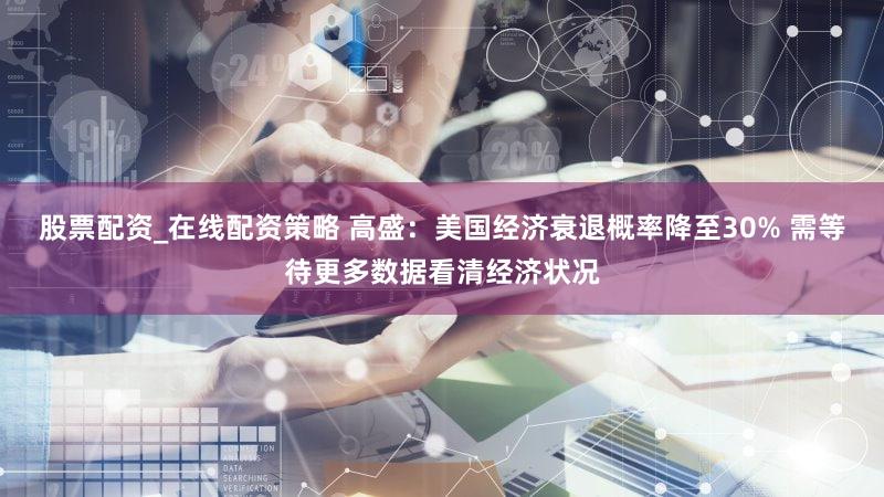 股票配资_在线配资策略 高盛：美国经济衰退概率降至30% 需等待更多数据看清经济状况