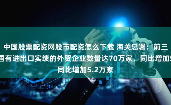 中国股票配资网股市配资怎么下载 海关总署：前三季度我国有进出口实绩的外贸企业数量达70万家，同比增加5.2万家