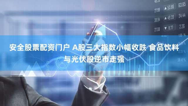安全股票配资门户 A股三大指数小幅收跌 食品饮料与光伏股逆市走强