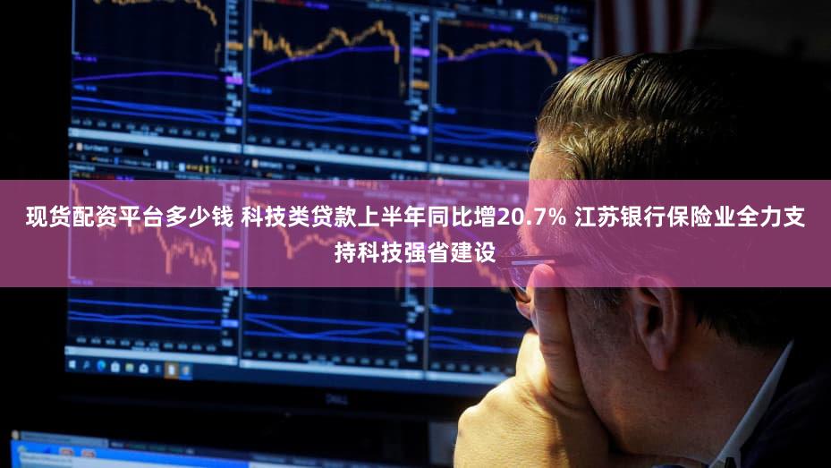 现货配资平台多少钱 科技类贷款上半年同比增20.7% 江苏银行保险业全力支持科技强省建设