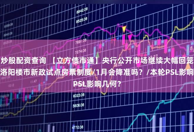 炒股配资查询 【立方债市通】央行公开市场继续大幅回笼资金/洛阳楼市新政试点房票制度/1月会降准吗？/本轮PSL影响几何？