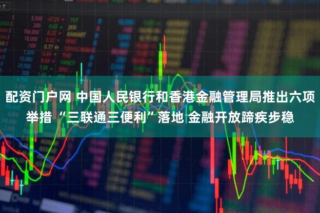 配资门户网 中国人民银行和香港金融管理局推出六项举措 “三联通三便利”落地 金融开放蹄疾步稳