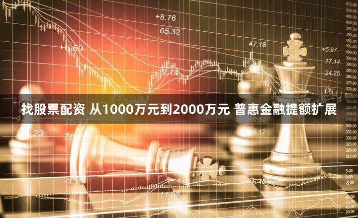 找股票配资 从1000万元到2000万元 普惠金融提额扩展