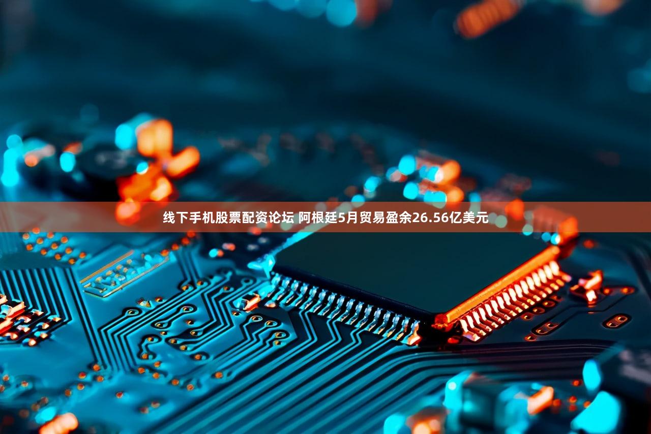 线下手机股票配资论坛 阿根廷5月贸易盈余26.56亿美元