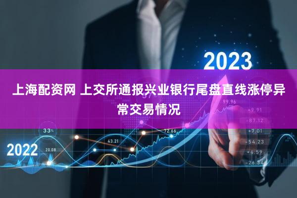 上海配资网 上交所通报兴业银行尾盘直线涨停异常交易情况