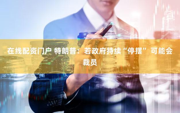 在线配资门户 特朗普：若政府持续“停摆” 可能会裁员
