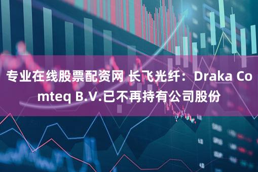 专业在线股票配资网 长飞光纤：Draka Comteq B.V.已不再持有公司股份