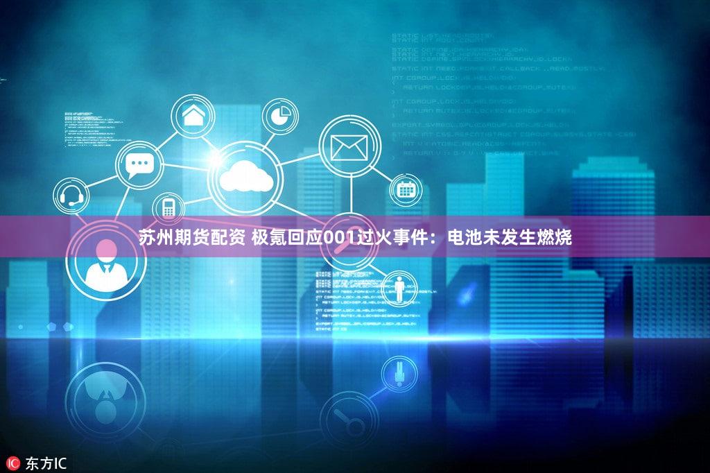 苏州期货配资 极氪回应001过火事件：电池未发生燃烧