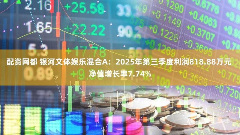 配资网都 银河文体娱乐混合A：2025年第三季度利润818.88万元 净值增长率7.74%