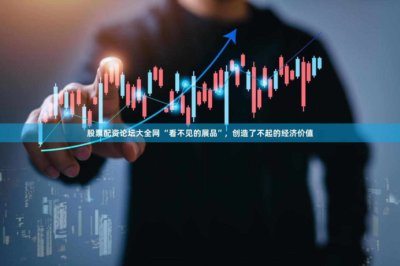股票配资论坛大全网 “看不见的展品”，创造了不起的经济价值