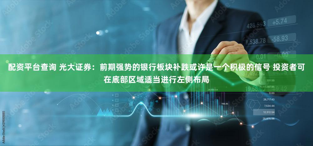 配资平台查询 光大证券：前期强势的银行板块补跌或许是一个积极的信号 投资者可在底部区域适当进行左侧布局